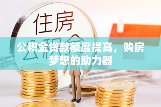 淇县公积金贷款额度提高，购房梦想的助力器