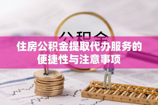淇县住房公积金提取代办服务的便捷性与注意事项