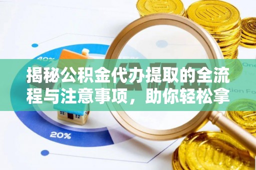淇县揭秘公积金代办提取的全流程与注意事项，助你轻松拿回属于自己的钱