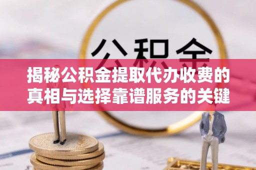 淇县揭秘公积金提取代办收费的真相与选择靠谱服务的关键
