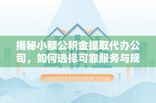 淇县揭秘小额公积金提取代办公司，如何选择可靠服务与规避风险