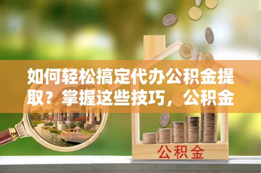 淇县如何轻松搞定代办公积金提取？掌握这些技巧，公积金到手不是梦！