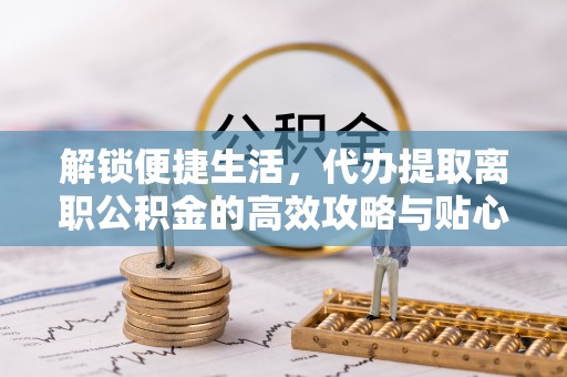 淇县解锁便捷生活，代办提取离职公积金的高效攻略与贴心建议