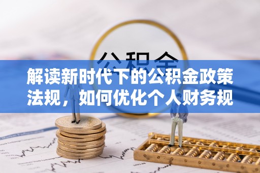 淇县解读新时代下的公积金政策法规，如何优化个人财务规划