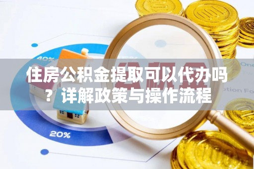 淇县住房公积金提取可以代办吗？详解政策与操作流程