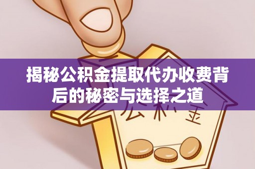 淇县揭秘公积金提取代办收费背后的秘密与选择之道