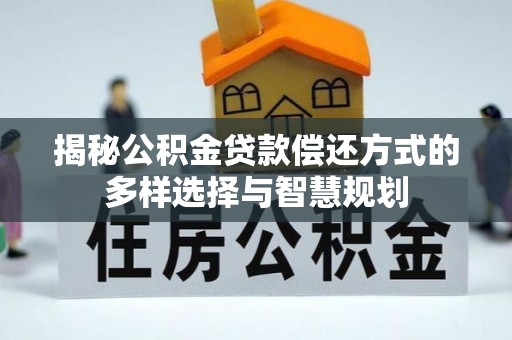 淇县揭秘公积金贷款偿还方式的多样选择与智慧规划
