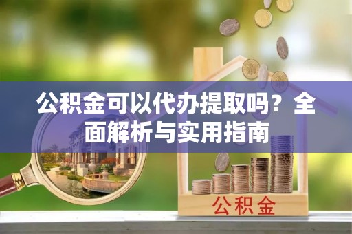 淇县公积金可以代办提取吗？全面解析与实用指南