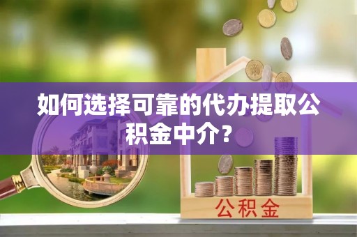 淇县如何选择可靠的代办提取公积金中介？
