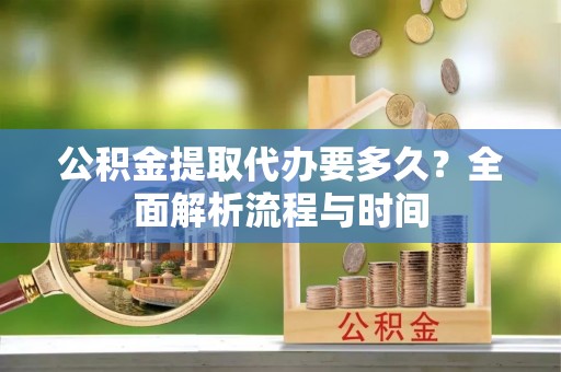 淇县公积金提取代办要多久？全面解析流程与时间