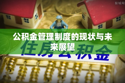 淇县公积金管理制度的现状与未来展望
