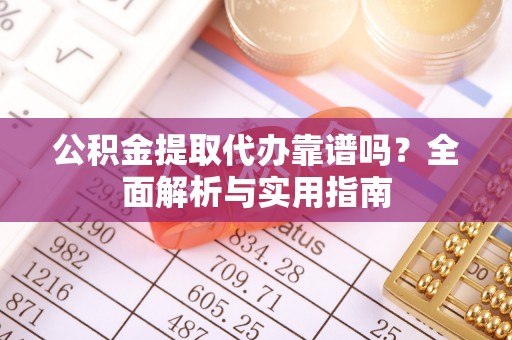 淇县公积金提取代办靠谱吗？全面解析与实用指南